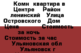 1 Комн. квартира в Центре. › Район ­ ленинский › Улица ­ Островского › Дом ­ 21 › Цена ­ 1 500 › Стоимость за ночь ­ 1 300 › Стоимость за час ­ 350 - Ульяновская обл., Ульяновск г. Недвижимость » Квартиры аренда посуточно   . Ульяновская обл.